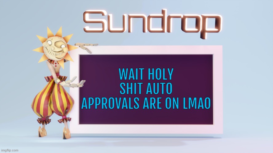 Sundrops temp | WAIT HOLY SHIT AUTO APPROVALS ARE ON LMAO | image tagged in sundrops temp | made w/ Imgflip meme maker