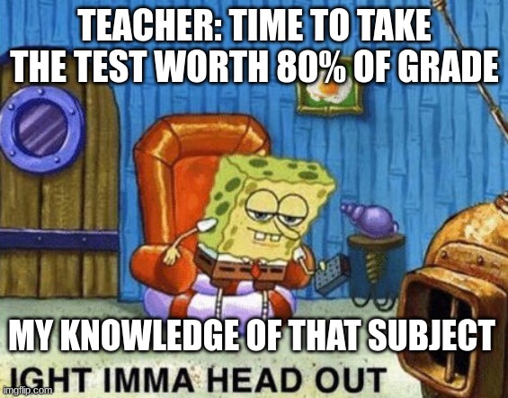 Ight imma head out | TEACHER: TIME TO TAKE THE TEST WORTH 80% OF GRADE; MY KNOWLEDGE OF THAT SUBJECT | image tagged in ight imma head out | made w/ Imgflip meme maker