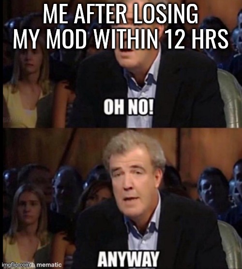 Oh no anyway | ME AFTER LOSING MY MOD WITHIN 12 HRS | image tagged in oh no anyway | made w/ Imgflip meme maker