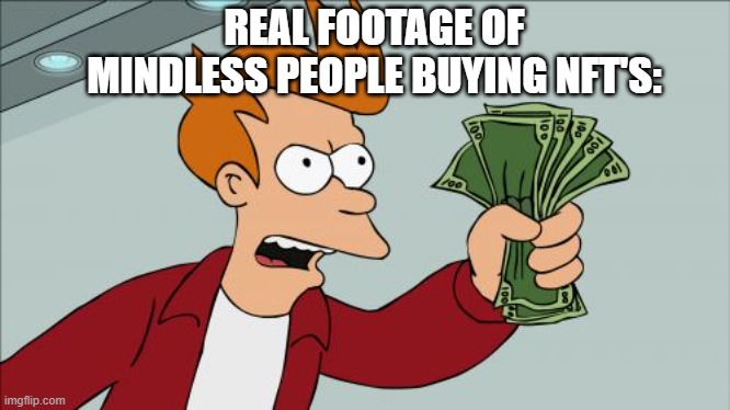 seriously, NFT's are just dumb. It's a way for corporate businesses to get money | REAL FOOTAGE OF MINDLESS PEOPLE BUYING NFT'S: | image tagged in memes,shut up and take my money fry,nft,stupid people,funny memes,money | made w/ Imgflip meme maker