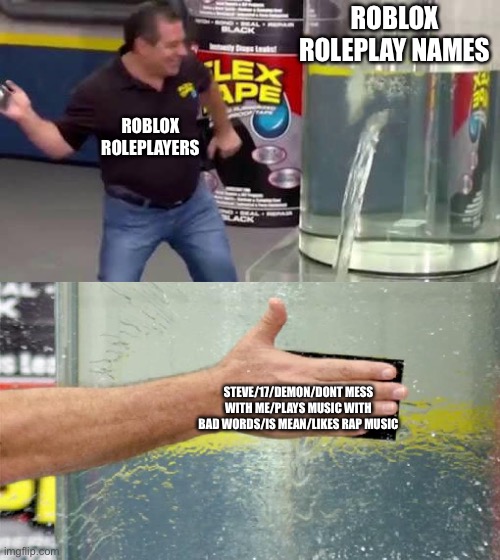 Roblox rp be like | ROBLOX ROLEPLAY NAMES; ROBLOX ROLEPLAYERS; STEVE/17/DEMON/DONT MESS WITH ME/PLAYS MUSIC WITH BAD WORDS/IS MEAN/LIKES RAP MUSIC | image tagged in flex tape,roblox,memes,funny | made w/ Imgflip meme maker