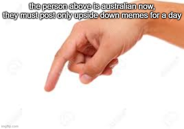 the person below | the person above is australian now, they must post only upside down memes for a day | image tagged in the person below | made w/ Imgflip meme maker