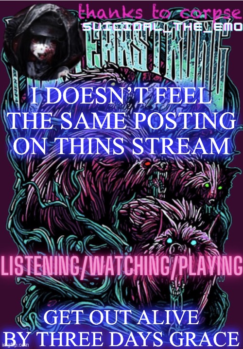 I DOESN’T FEEL THE SAME POSTING ON THINS STREAM; GET OUT ALIVE BY THREE DAYS GRACE | image tagged in new temp | made w/ Imgflip meme maker