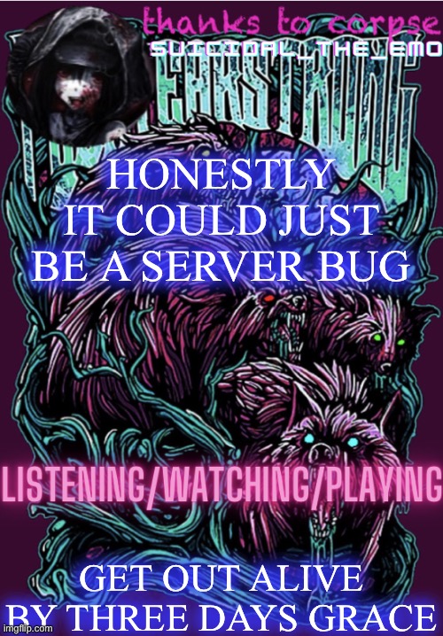 HONESTLY IT COULD JUST BE A SERVER BUG; GET OUT ALIVE BY THREE DAYS GRACE | image tagged in new temp | made w/ Imgflip meme maker