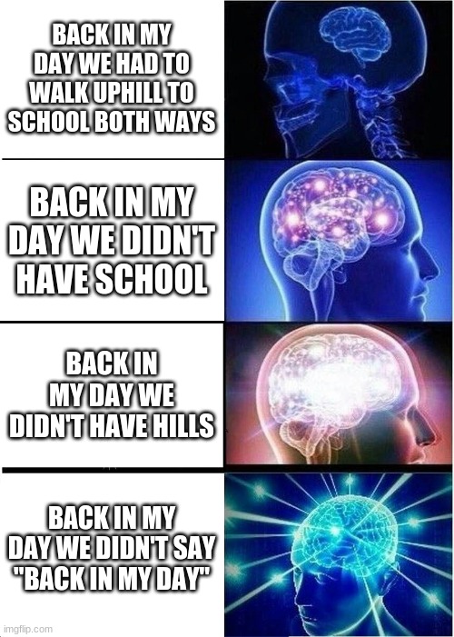 Back in my day | BACK IN MY DAY WE HAD TO WALK UPHILL TO SCHOOL BOTH WAYS; BACK IN MY DAY WE DIDN'T HAVE SCHOOL; BACK IN MY DAY WE DIDN'T HAVE HILLS; BACK IN MY DAY WE DIDN'T SAY "BACK IN MY DAY" | image tagged in memes,expanding brain,back in my day | made w/ Imgflip meme maker