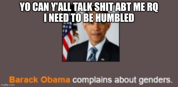 Barack Obama complains about genders. | YO CAN Y'ALL TALK SHIT ABT ME RQ
I NEED TO BE HUMBLED | image tagged in barack obama complains about genders | made w/ Imgflip meme maker
