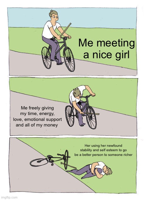 Bike Fall | Me meeting a nice girl; Me freely giving my time, energy, love, emotional support and all of my money; Her using her newfound stability and self esteem to go be a better person to someone richer | image tagged in memes,bike fall | made w/ Imgflip meme maker