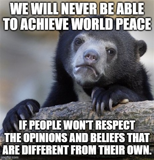 Confession Bear Meme | WE WILL NEVER BE ABLE TO ACHIEVE WORLD PEACE; IF PEOPLE WON'T RESPECT THE OPINIONS AND BELIEFS THAT ARE DIFFERENT FROM THEIR OWN. | image tagged in memes,confession bear | made w/ Imgflip meme maker