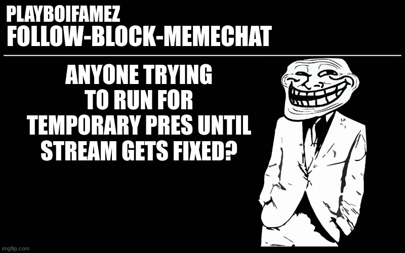 would be good to have some form of upholding rules and justice till stream is fixed rather than just dilly dallying | ANYONE TRYING TO RUN FOR TEMPORARY PRES UNTIL STREAM GETS FIXED? | image tagged in trollers font | made w/ Imgflip meme maker
