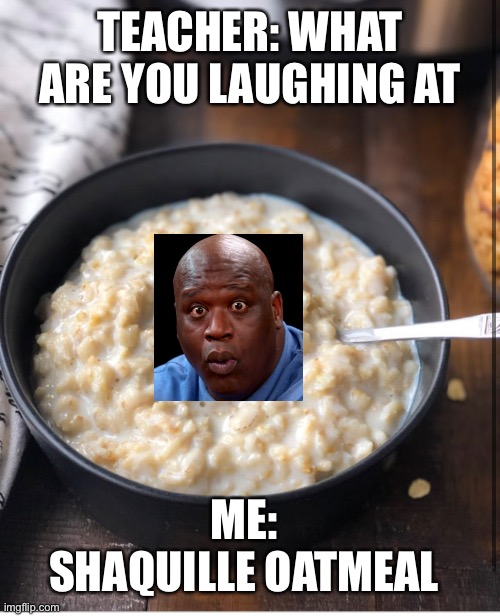 TEACHER: WHAT ARE YOU LAUGHING AT; ME: SHAQUILLE OATMEAL | made w/ Imgflip meme maker