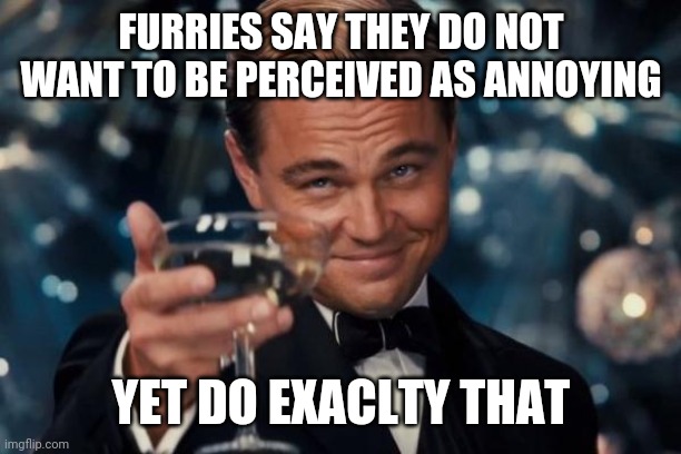 Leonardo Dicaprio Cheers Meme | FURRIES SAY THEY DO NOT WANT TO BE PERCEIVED AS ANNOYING YET DO EXACLTY THAT | image tagged in memes,leonardo dicaprio cheers | made w/ Imgflip meme maker