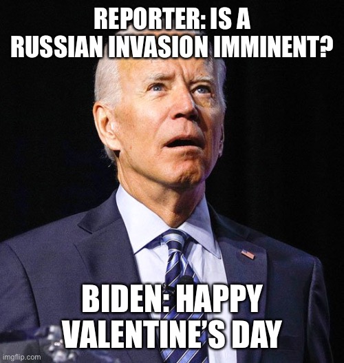 Joe Biden Valentine’s Day | REPORTER: IS A RUSSIAN INVASION IMMINENT? BIDEN: HAPPY VALENTINE’S DAY | image tagged in joe biden | made w/ Imgflip meme maker