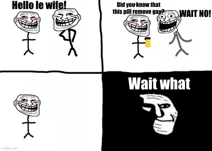Troll meme for the today | Hello le wife! Did you know that this pill remove gay? WAIT NO! Wait what | image tagged in troll face pill time | made w/ Imgflip meme maker