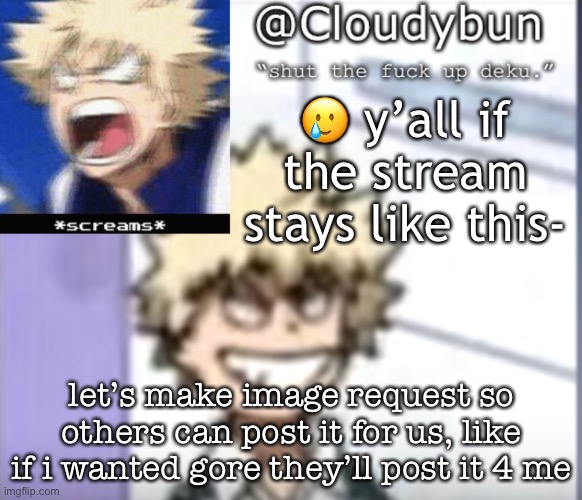 PLS IM GETTING SO CREATIVE W/ IT- | 🥲 y’all if the stream stays like this-; let’s make image request so others can post it for us, like if i wanted gore they’ll post it 4 me | image tagged in bakuhoe | made w/ Imgflip meme maker