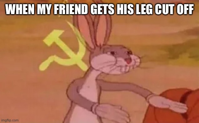 Crack | WHEN MY FRIEND GETS HIS LEG CUT OFF | image tagged in bugs bunny communist | made w/ Imgflip meme maker