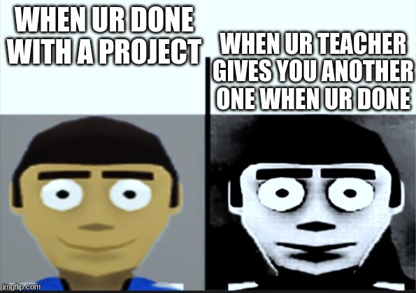 meme | WHEN UR TEACHER GIVES YOU ANOTHER ONE WHEN UR DONE; WHEN UR DONE WITH A PROJECT | image tagged in funny memes | made w/ Imgflip meme maker