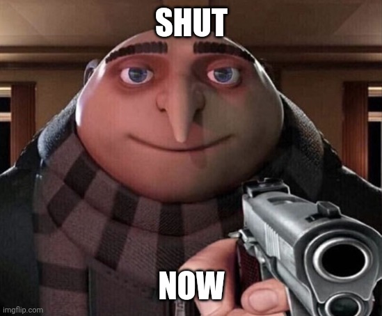 Gru Gun | SHUT NOW | image tagged in gru gun | made w/ Imgflip meme maker