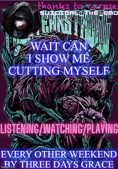 WAIT CAN I SHOW ME CUTTING MYSELF; EVERY OTHER WEEKEND BY THREE DAYS GRACE | image tagged in new temp | made w/ Imgflip meme maker