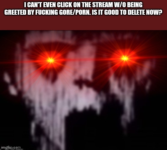 uncanny | I CAN'T EVEN CLICK ON THE STREAM W/O BEING GREETED BY FUCKING GORE/PORN. IS IT GOOD TO DELETE NOW? | image tagged in uncanny | made w/ Imgflip meme maker