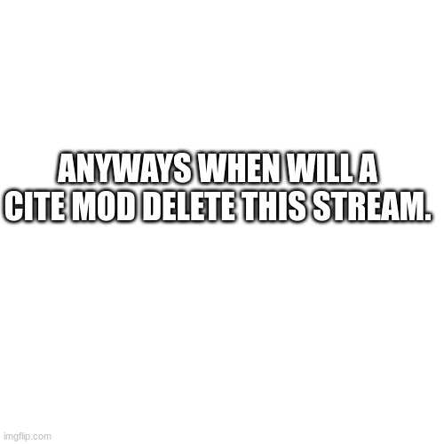 Blank Transparent Square | ANYWAYS WHEN WILL A CITE MOD DELETE THIS STREAM. | image tagged in memes,blank transparent square | made w/ Imgflip meme maker