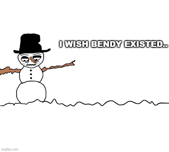 depressed snowman | I WISH BENDY EXISTED.. | image tagged in depressed snowman | made w/ Imgflip meme maker