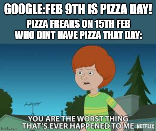 I DIDN'T HAVE PIZZA ON FEB 9TH >:( | GOOGLE:FEB 9TH IS PIZZA DAY! PIZZA FREAKS ON 15TH FEB WHO DINT HAVE PIZZA THAT DAY: | image tagged in worst mistake of my life,funny | made w/ Imgflip meme maker