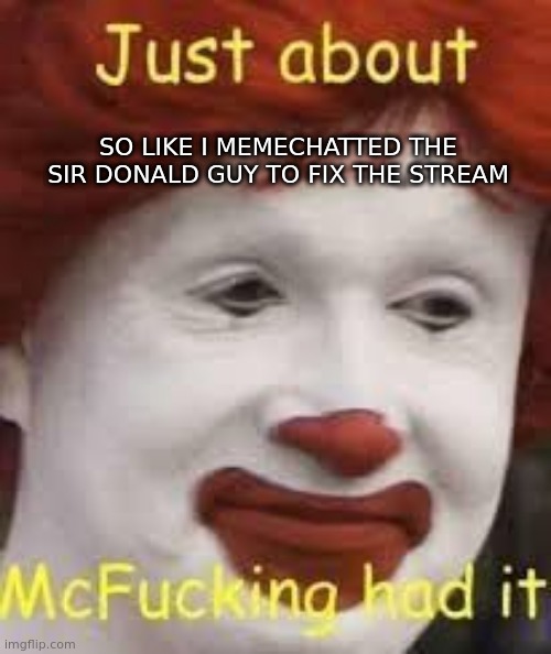 i have to do homework rq brb | SO LIKE I MEMECHATTED THE SIR DONALD GUY TO FIX THE STREAM | image tagged in e | made w/ Imgflip meme maker