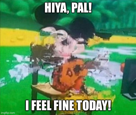 Mickey Feels Fine | HIYA, PAL! I FEEL FINE TODAY! | image tagged in glitchy mickey | made w/ Imgflip meme maker
