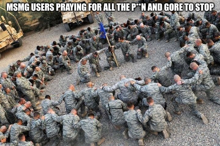 American Soldiers Praying in Jesus' Name 001 | MSMG USERS PRAYING FOR ALL THE P**N AND GORE TO STOP | image tagged in american soldiers praying in jesus' name 001 | made w/ Imgflip meme maker