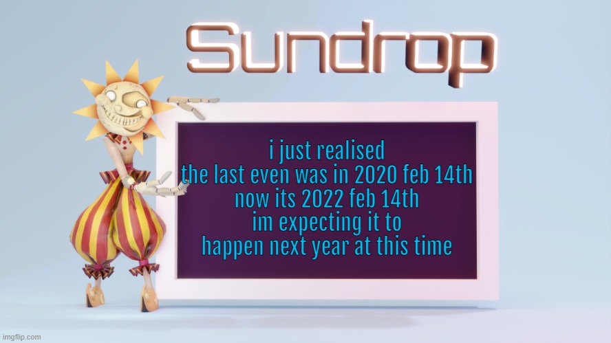 Sundrops temp | i just realised
the last even was in 2020 feb 14th
now its 2022 feb 14th
im expecting it to happen next year at this time | image tagged in sundrops temp | made w/ Imgflip meme maker