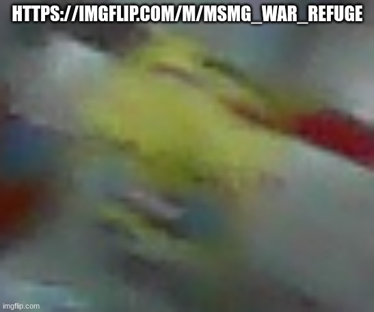 https://imgflip.com/m/MSMG_war_refuge | HTTPS://IMGFLIP.COM/M/MSMG_WAR_REFUGE | image tagged in blursed | made w/ Imgflip meme maker