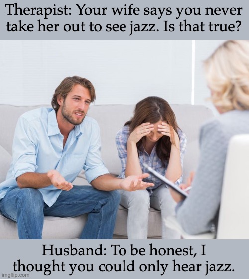 Only Hear Jazz | Therapist: Your wife says you never take her out to see jazz. Is that true? Husband: To be honest, I thought you could only hear jazz. | image tagged in jazz | made w/ Imgflip meme maker