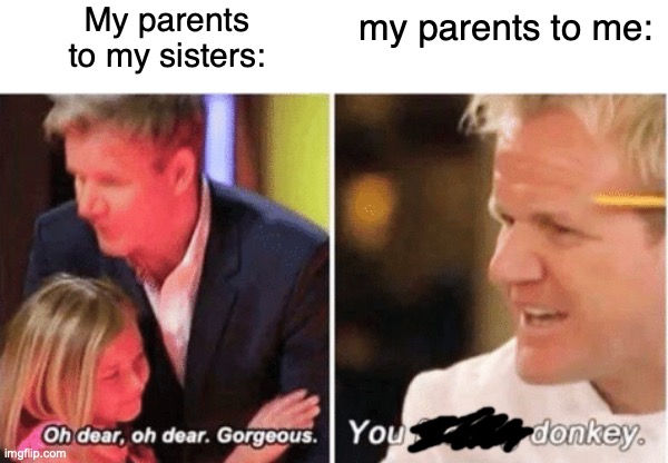 Gordon Ramsey talking to kids vs talking to adults | My parents to my sisters:; my parents to me: | image tagged in gordon ramsey talking to kids vs talking to adults | made w/ Imgflip meme maker