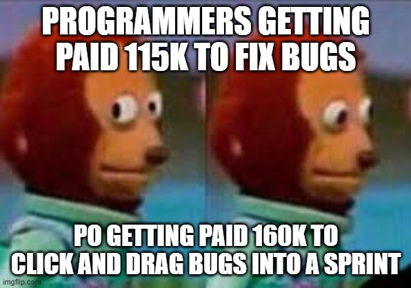 Monkey Puppet Eyes | PROGRAMMERS GETTING PAID 115K TO FIX BUGS; PO GETTING PAID 160K TO CLICK AND DRAG BUGS INTO A SPRINT | image tagged in monkey puppet eyes,ProgrammerHumor | made w/ Imgflip meme maker