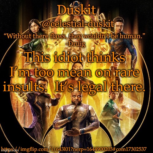 Duskit’s 2nd eternals temp | This idiot thinks I’m too mean on rare insults.  It’s legal there. https://imgflip.com/i/643l01?nerp=1644900203#com17302537 | image tagged in duskit s 2nd eternals temp | made w/ Imgflip meme maker