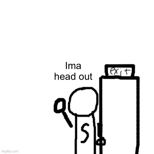 Bye chat | Ima head out | image tagged in memes,blank transparent square | made w/ Imgflip meme maker