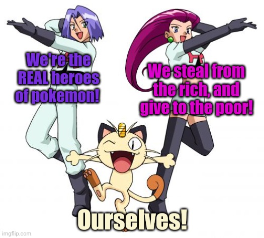 True heroes | We're the REAL heroes of pokemon! We steal from the rich, and give to the poor! Ourselves! | image tagged in memes,team rocket,heros,pokemon,meowth | made w/ Imgflip meme maker