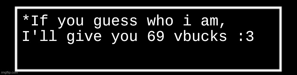 Undertale talk box | *If you guess who i am, I'll give you 69 vbucks :3 | image tagged in undertale talk box | made w/ Imgflip meme maker