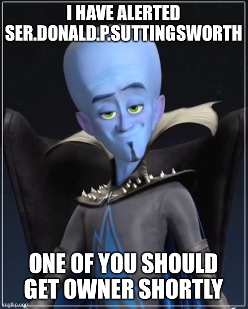 Just told a GM to give one of y’all mod, hope it ain’t me tho I’m going offline | I HAVE ALERTED SER.DONALD.P.SUTTINGSWORTH; ONE OF YOU SHOULD GET OWNER SHORTLY | image tagged in megamind | made w/ Imgflip meme maker
