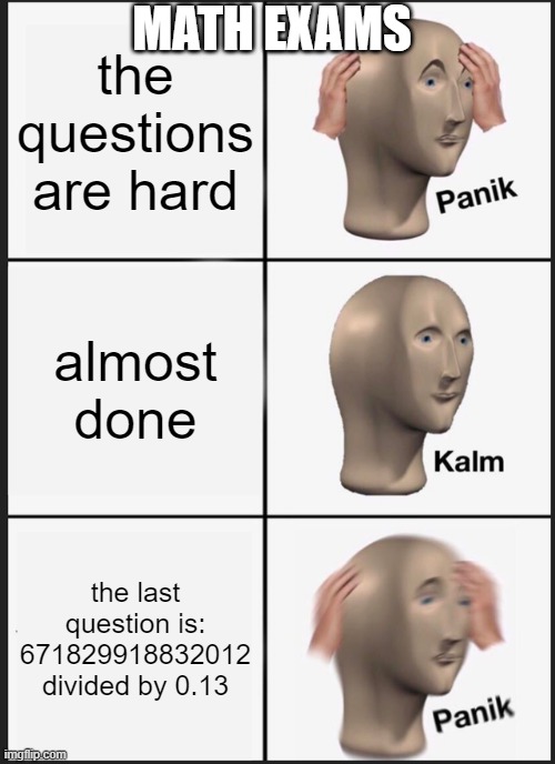 Panik Kalm Panik Meme | MATH EXAMS; the questions are hard; almost done; the last question is: 671829918832012 divided by 0.13 | image tagged in memes,panik kalm panik | made w/ Imgflip meme maker