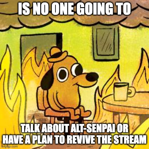Dog in burning house | IS NO ONE GOING TO; TALK ABOUT ALT-SENPAI OR HAVE A PLAN TO REVIVE THE STREAM | image tagged in dog in burning house | made w/ Imgflip meme maker