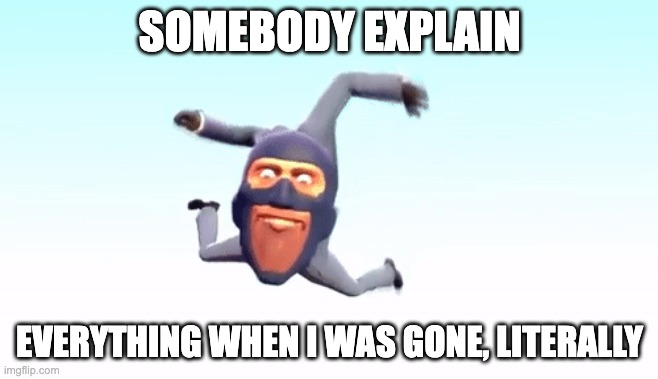 the s p y | SOMEBODY EXPLAIN; EVERYTHING WHEN I WAS GONE, LITERALLY | image tagged in the s p y | made w/ Imgflip meme maker