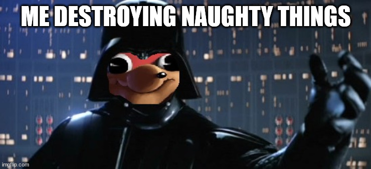 Join Me and Ill Show You Da Wae | ME DESTROYING NAUGHTY THINGS | image tagged in join me and ill show you da wae | made w/ Imgflip meme maker