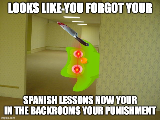 never forget your spanish lesson | LOOKS LIKE YOU FORGOT YOUR; SPANISH LESSONS NOW YOUR IN THE BACKROOMS YOUR PUNISHMENT | image tagged in the backrooms | made w/ Imgflip meme maker