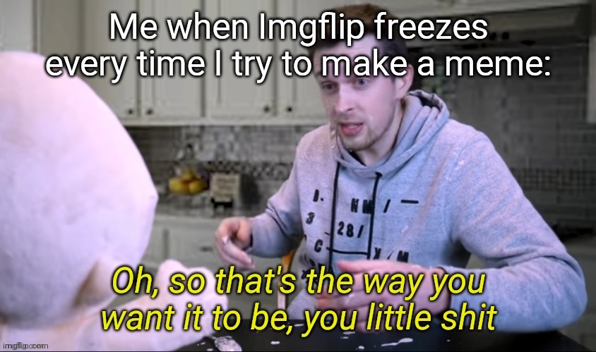 CallMeKevin Oh so at's the way you want it to be you little shit | Me when Imgflip freezes every time I try to make a meme: | image tagged in callmekevin oh so at's the way you want it to be you little shit | made w/ Imgflip meme maker