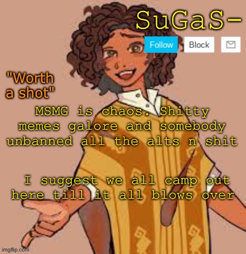 Suga's camilo template | MSMG is chaos. Shitty memes galore and somebody unbanned all the alts n shit; I suggest we all camp out here till it all blows over | image tagged in suga's camilo template | made w/ Imgflip meme maker