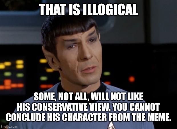 Spock Illogical | THAT IS ILLOGICAL SOME, NOT ALL, WILL NOT LIKE HIS CONSERVATIVE VIEW. YOU CANNOT CONCLUDE HIS CHARACTER FROM THE MEME. | image tagged in spock illogical | made w/ Imgflip meme maker