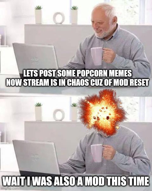 Hide the Pain Harold | LETS POST SOME POPCORN MEMES NOW STREAM IS IN CHAOS CUZ OF MOD RESET; WAIT I WAS ALSO A MOD THIS TIME | image tagged in memes,hide the pain harold | made w/ Imgflip meme maker