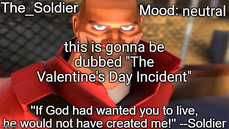 The_Soldier temp | neutral; this is gonna be dubbed "The Valentine's Day Incident" | image tagged in the_soldier temp | made w/ Imgflip meme maker