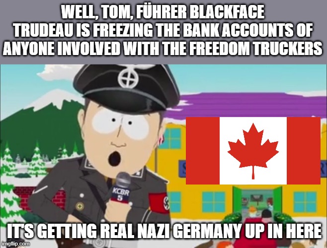 Canada is now Neo Deutschland |  WELL, TOM, FÜHRER BLACKFACE TRUDEAU IS FREEZING THE BANK ACCOUNTS OF ANYONE INVOLVED WITH THE FREEDOM TRUCKERS; IT'S GETTING REAL NAZI GERMANY UP IN HERE | image tagged in it's getting real nazi germany up in here | made w/ Imgflip meme maker